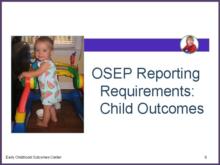 OSEP Reporting Requirements: Child Outcomes Early Childhood Outcomes Center 6 