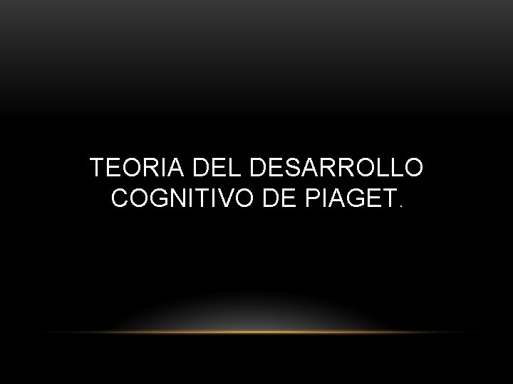 TEORIA DEL DESARROLLO COGNITIVO DE PIAGET. 