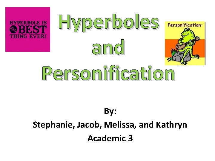 Hyperboles and Personification By: Stephanie, Jacob, Melissa, and Kathryn Academic 3 