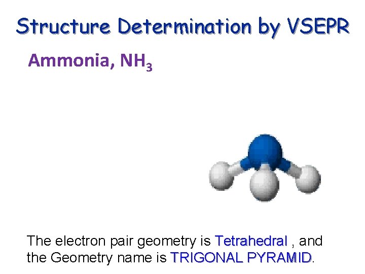 Structure Determination by VSEPR Ammonia, NH 3 The electron pair geometry is Tetrahedral ,