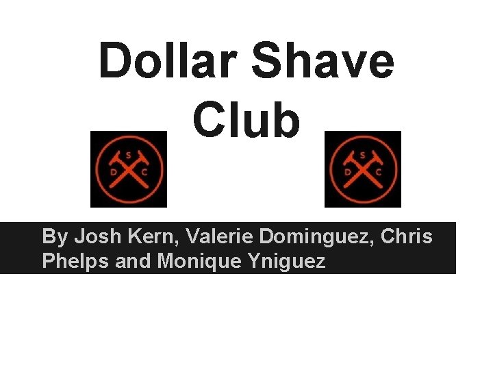 Dollar Shave Club By Josh Kern, Valerie Dominguez, Chris Phelps and Monique Yniguez 