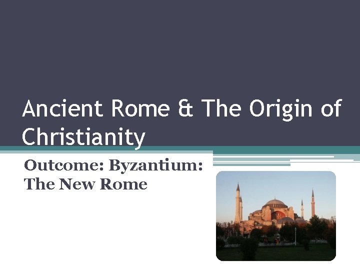 Ancient Rome & The Origin of Christianity Outcome: Byzantium: The New Rome 