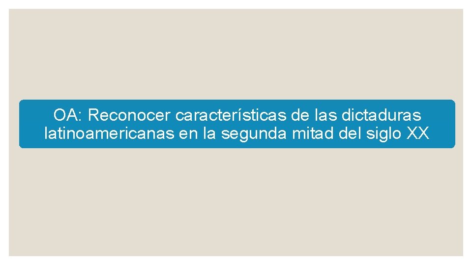 OA: Reconocer características de las dictaduras latinoamericanas en la segunda mitad del siglo XX