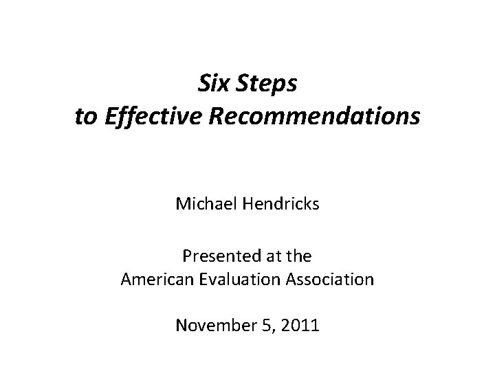 Six Steps to Effective Recommendations Michael Hendricks Presented at the American Evaluation Association November