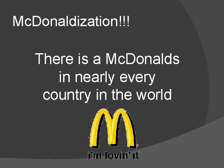 Mc. Donaldization!!! There is a Mc. Donalds in nearly every country in the world