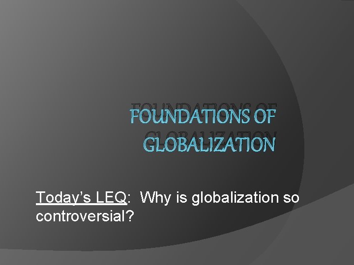 FOUNDATIONS OF GLOBALIZATION Today’s LEQ: Why is globalization so controversial? 