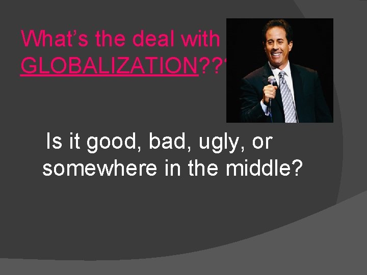 What’s the deal with GLOBALIZATION? ? ? Is it good, bad, ugly, or somewhere