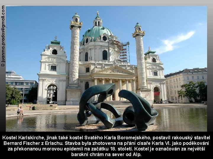 Kostel Karlskirche, jinak také kostel Svatého Karla Boromejského, postavil rakouský stavitel Bernard Fischer z