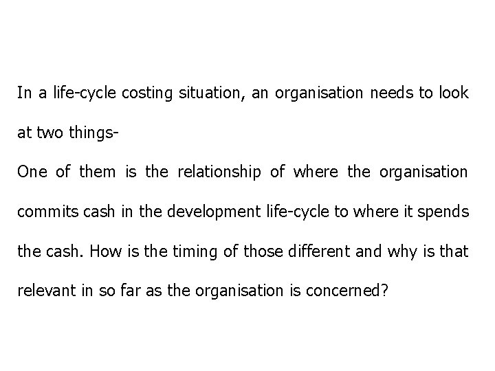 In a life-cycle costing situation, an organisation needs to look at two things. One