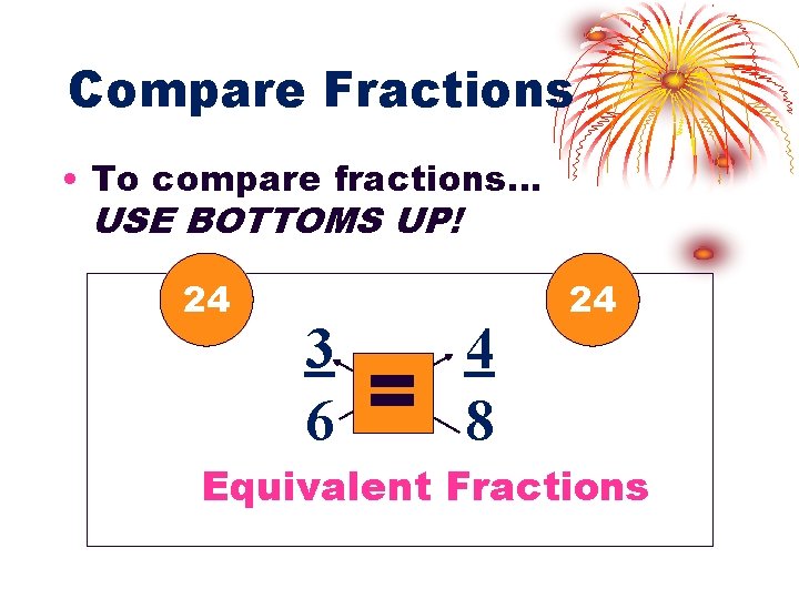 Compare Fractions • To compare fractions… USE BOTTOMS UP! 24 3 6 = 4