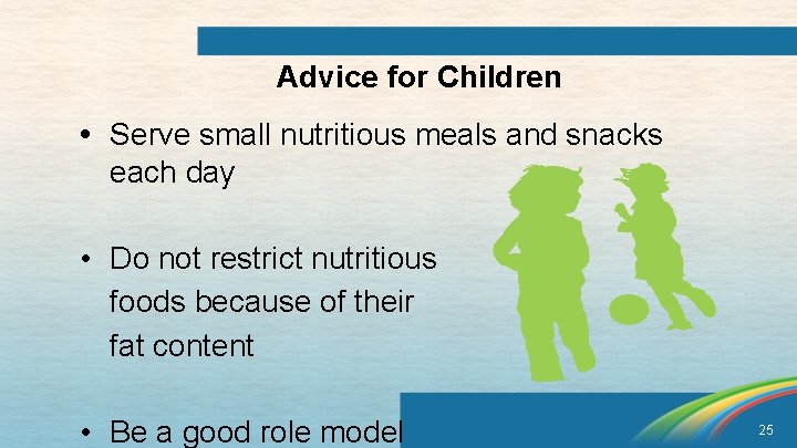 Advice for Children • Serve small nutritious meals and snacks each day • Do