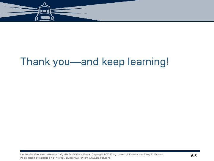 Thank you—and keep learning! Leadership Practices Inventory (LPI) 4/e Facilitator’s Guide. Copyright © 2013 Thank you—and keep learning! Leadership Practices Inventory (LPI) 4/e Facilitator’s Guide. Copyright © 2013