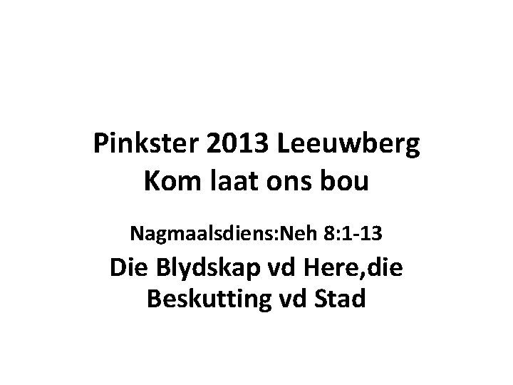 Pinkster 2013 Leeuwberg Kom laat ons bou Nagmaalsdiens: Neh 8: 1 -13 Die Blydskap