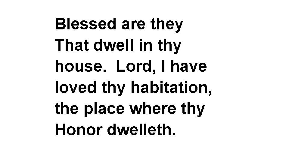 Blessed are they That dwell in thy house. Lord, I have loved thy habitation,