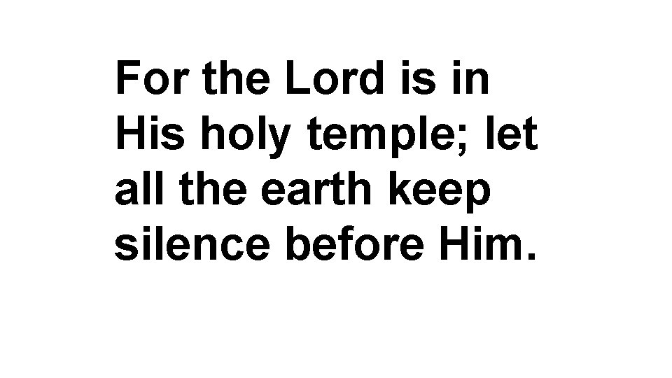 For the Lord is in His holy temple; let all the earth keep silence