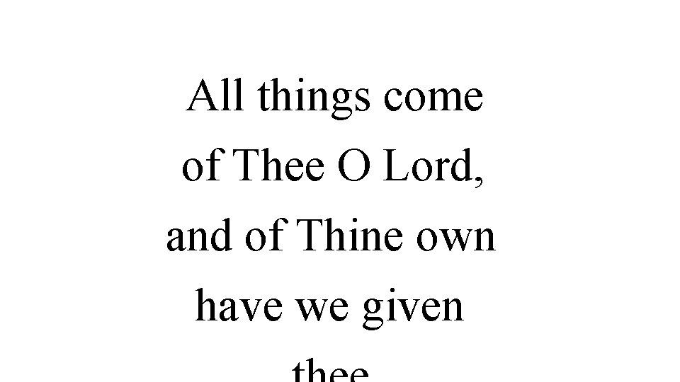 All things come of Thee O Lord, and of Thine own have we given