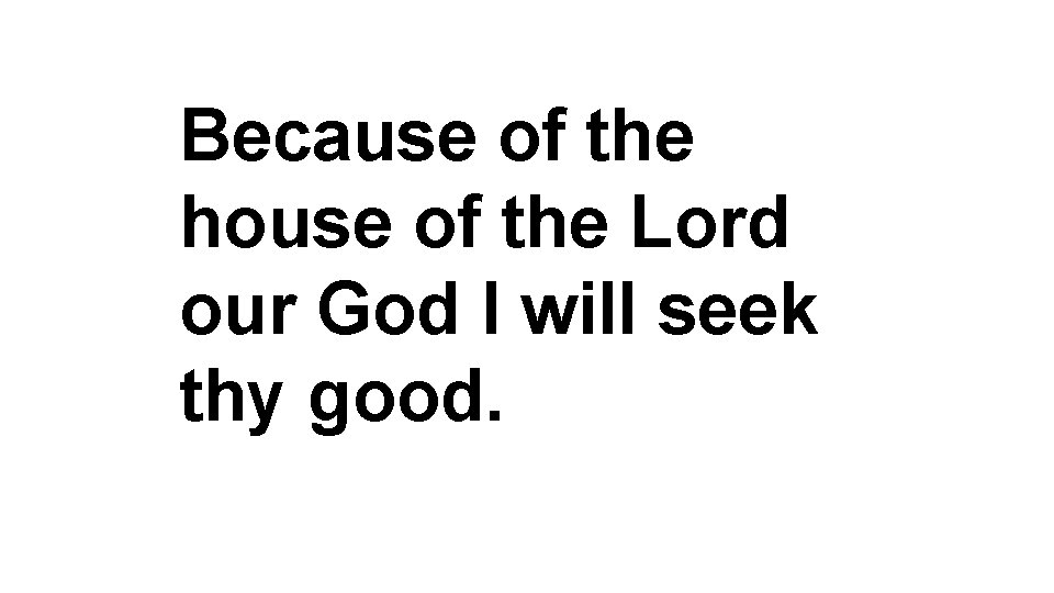 Because of the house of the Lord our God I will seek thy good.