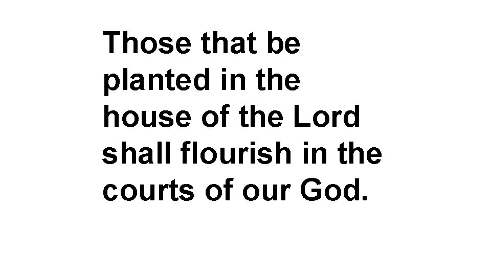 Those that be planted in the house of the Lord shall flourish in the