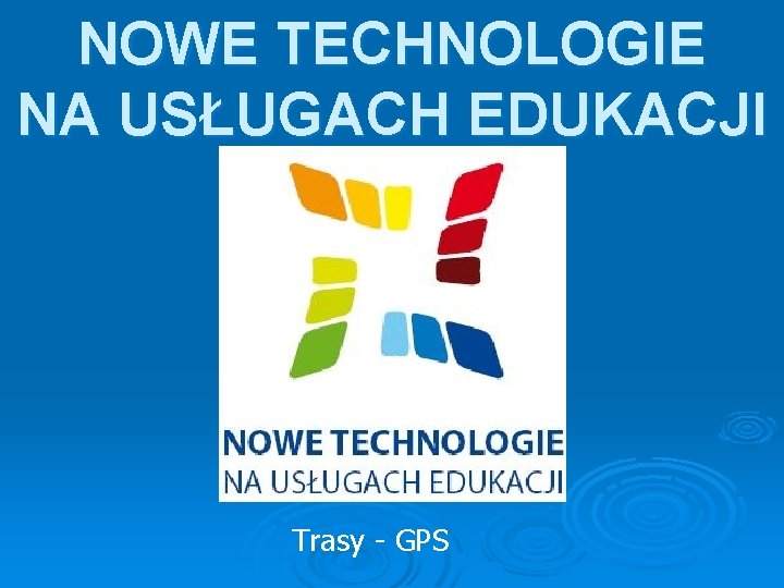 NOWE TECHNOLOGIE NA USŁUGACH EDUKACJI Trasy - GPS 