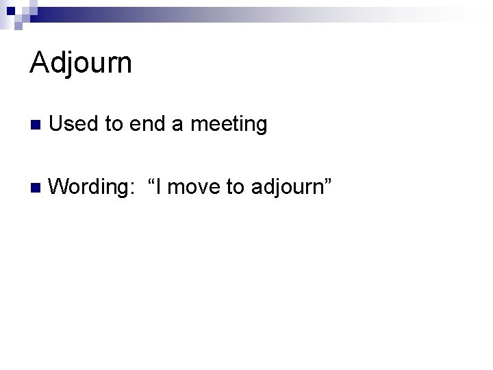 Adjourn n Used to end a meeting n Wording: “I move to adjourn” 