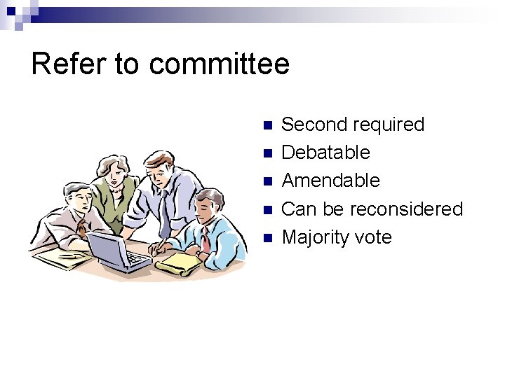 Refer to committee n n n Second required Debatable Amendable Can be reconsidered Majority