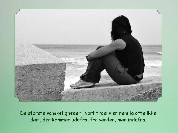 De største vanskeligheder i vort trosliv er nemlig ofte ikke dem, der kommer udefra,