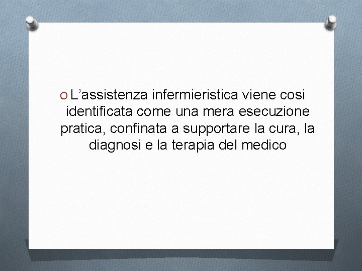 O L’assistenza infermieristica viene cosi identificata come una mera esecuzione pratica, confinata a supportare