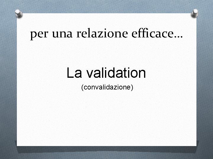 per una relazione efficace… La validation (convalidazione) 