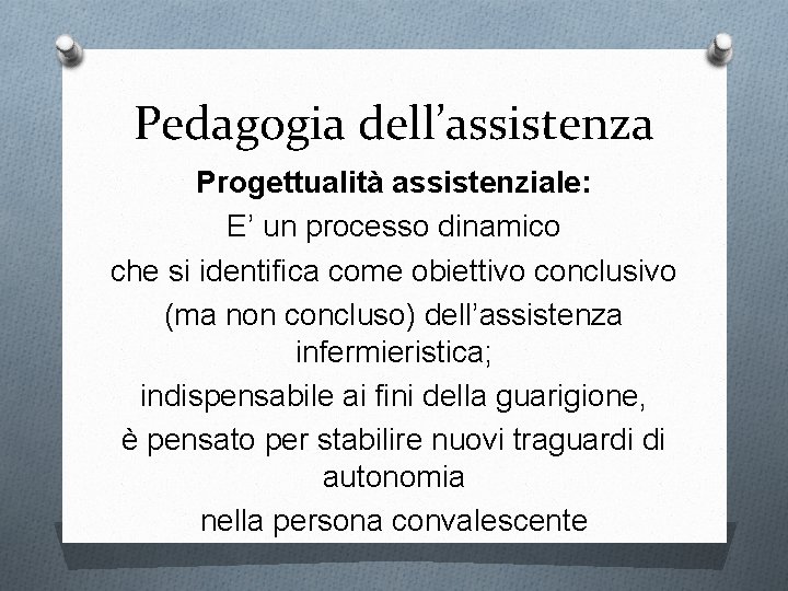 Pedagogia dell’assistenza Progettualità assistenziale: E’ un processo dinamico che si identifica come obiettivo conclusivo