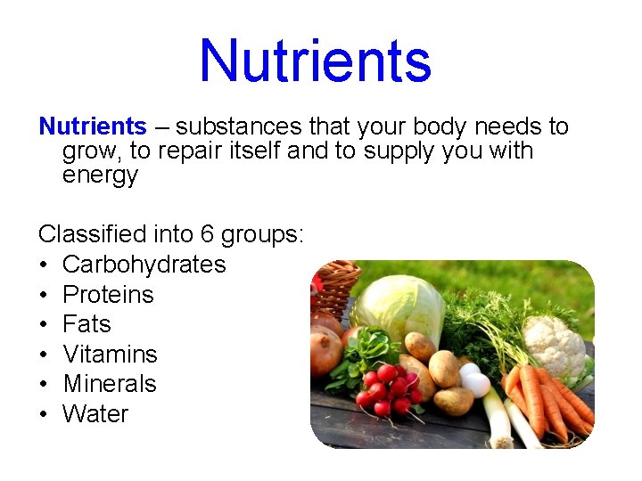 Nutrients – substances that your body needs to grow, to repair itself and to