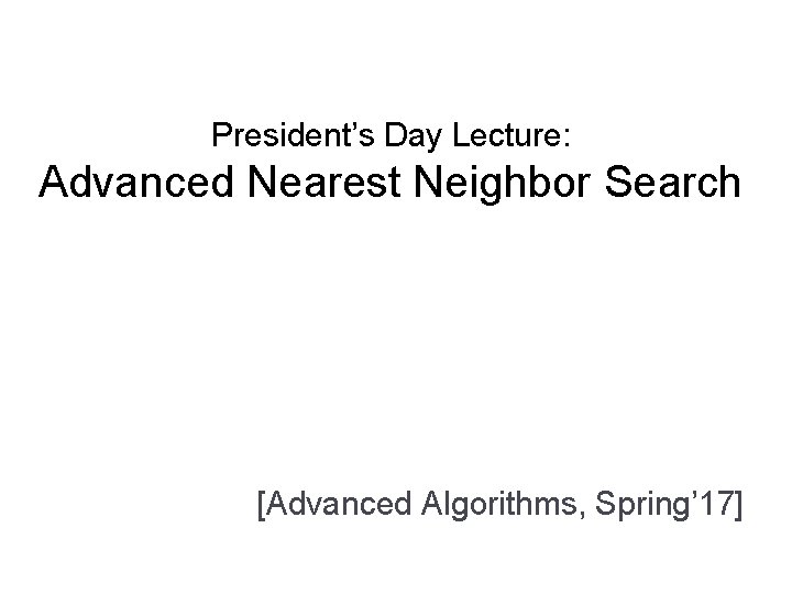 President’s Day Lecture: Advanced Nearest Neighbor Search [Advanced Algorithms, Spring’ 17] 