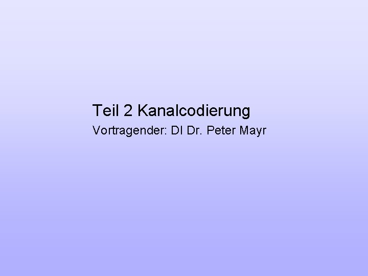 Teil 2 Kanalcodierung Vortragender: DI Dr. Peter Mayr 