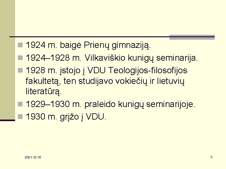 n 1924 m. baigė Prienų gimnaziją. n 1924– 1928 m. Vilkaviškio kunigų seminarija. n