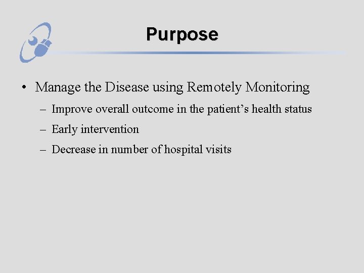 Purpose • Manage the Disease using Remotely Monitoring – Improve overall outcome in the