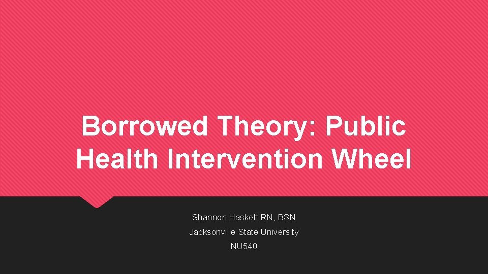 Borrowed Theory: Public Health Intervention Wheel Shannon Haskett RN, BSN Jacksonville State University NU