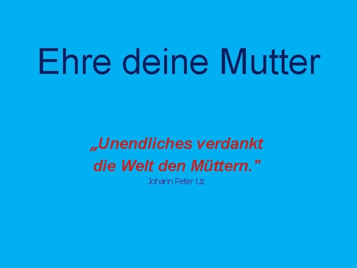 Ehre deine Mutter „Unendliches verdankt die Welt den Müttern. " Johann Peter Uz 