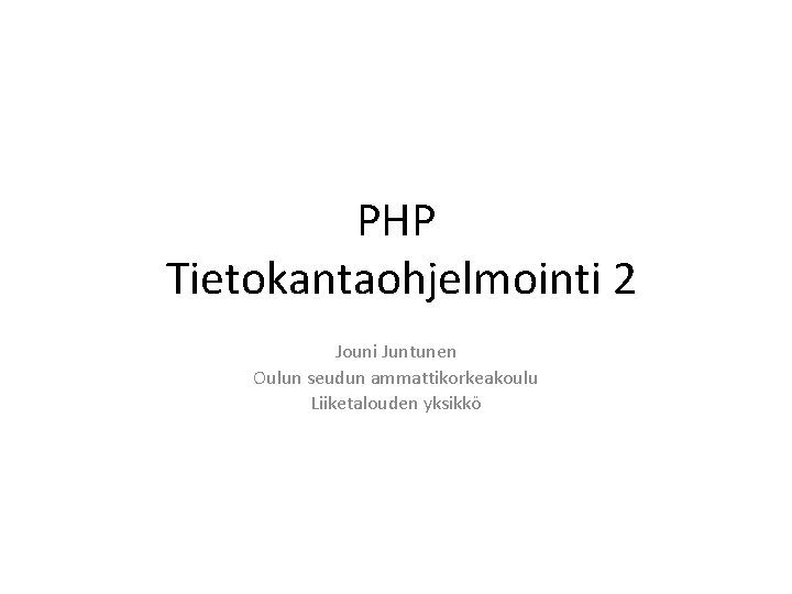 PHP Tietokantaohjelmointi 2 Jouni Juntunen Oulun seudun ammattikorkeakoulu Liiketalouden yksikkö 