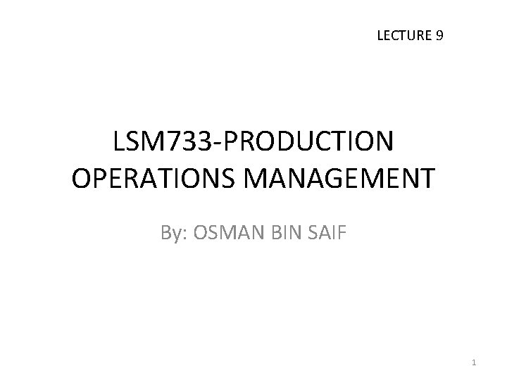 LECTURE 9 LSM 733 -PRODUCTION OPERATIONS MANAGEMENT By: OSMAN BIN SAIF 1 