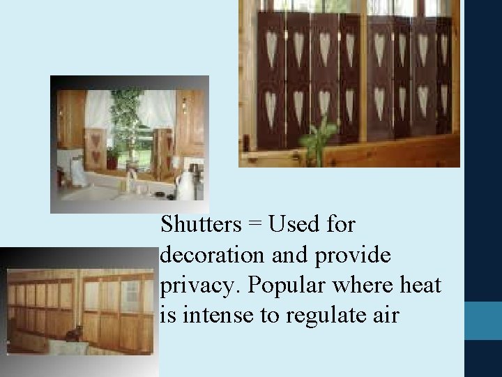 Shutters = Used for decoration and provide privacy. Popular where heat is intense to