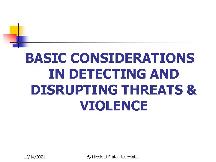 BASIC CONSIDERATIONS IN DETECTING AND DISRUPTING THREATS & VIOLENCE 12/14/2021 © Nicoletti-Flater Associates 