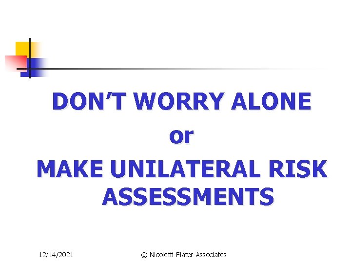 DON’T WORRY ALONE or MAKE UNILATERAL RISK ASSESSMENTS 12/14/2021 © Nicoletti-Flater Associates 