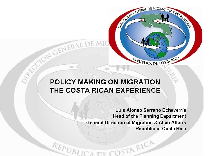 POLICY MAKING ON MIGRATION THE COSTA RICAN EXPERIENCE Luis Alonso Serrano Echeverría Head of