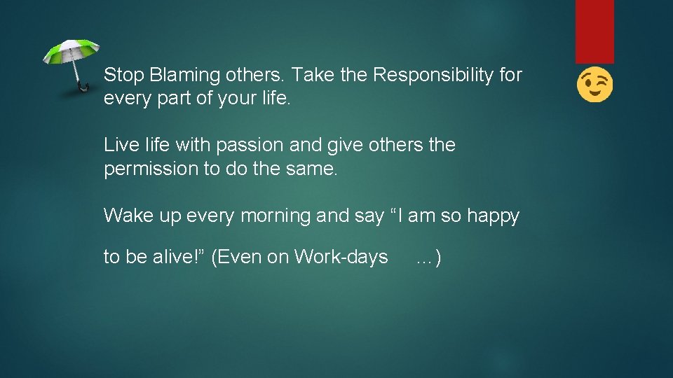 Stop Blaming others. Take the Responsibility for every part of your life. Live life