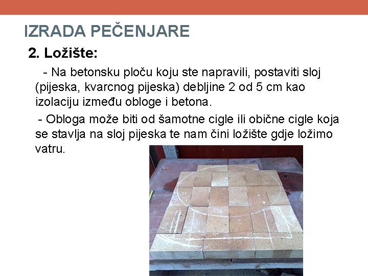 IZRADA PEČENJARE 2. Ložište: - Na betonsku ploču koju ste napravili, postaviti sloj (pijeska, IZRADA PEČENJARE 2. Ložište: - Na betonsku ploču koju ste napravili, postaviti sloj (pijeska,