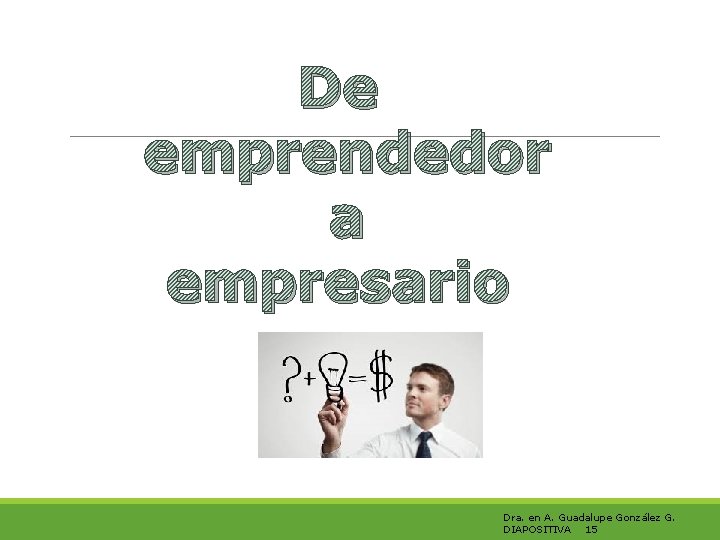 De emprendedor a empresario Dra. en A. Guadalupe González G. DIAPOSITIVA 15 