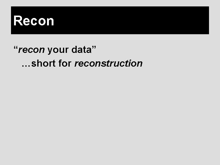 Recon “recon your data” …short for reconstruction 