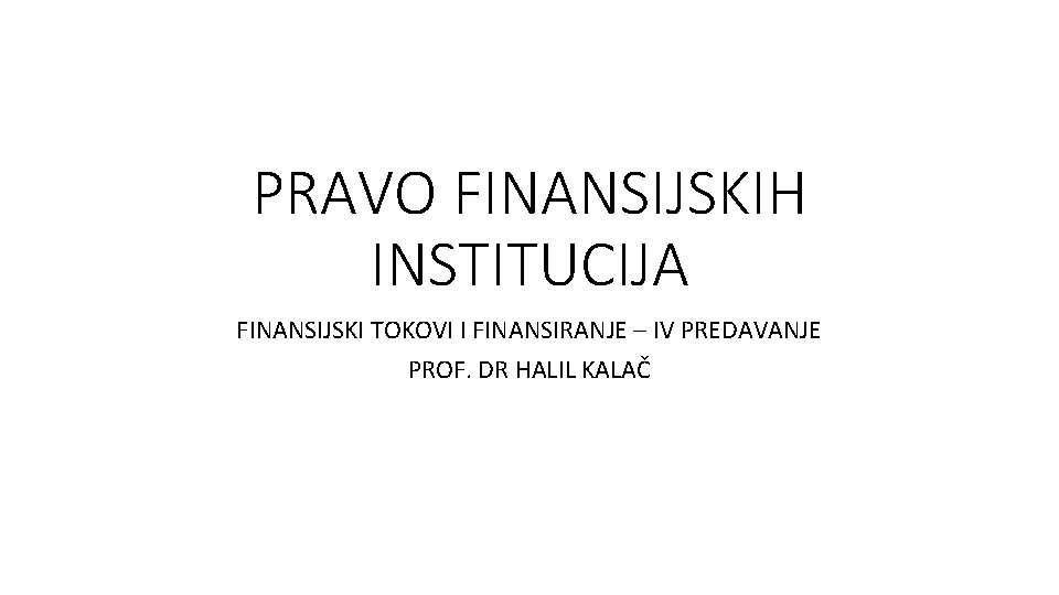 PRAVO FINANSIJSKIH INSTITUCIJA FINANSIJSKI TOKOVI I FINANSIRANJE – IV PREDAVANJE PROF. DR HALIL KALAČ