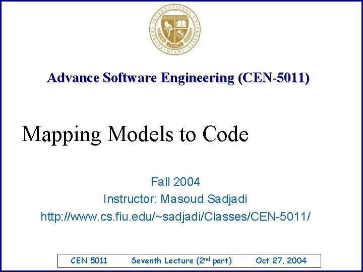 Advance Software Engineering (CEN-5011) Mapping Models to Code Fall 2004 Instructor: Masoud Sadjadi http: