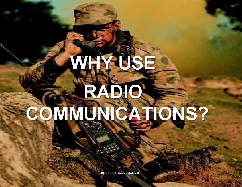 WHY USE RADIO COMMUNICATIONS? ©LTCOL G. R. Newman-Martin 2011 