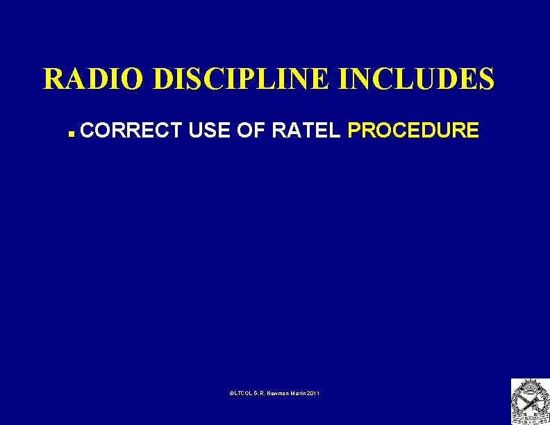 RADIO DISCIPLINE INCLUDES n CORRECT USE OF RATEL PROCEDURE ©LTCOL G. R. Newman-Martin 2011